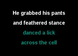 He grabbed his pants

and feathered stance
danced a lick

across the cell