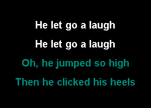 He let go a laugh
He let go a laugh

0h, he jumped so high
Then he clicked his heels