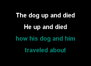 The dog up and died
He up and died

how his dog and him

traveled about