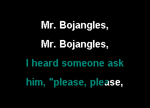 Mr. Bojangles,
Mr. Bojangles,

I heard someone ask

him, please, please,