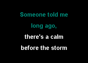 Someone told me

long ago,

there's a calm

before the storm