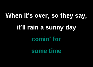 When it's over, so they say,

it'll rain a sunny day
comin' for

some time