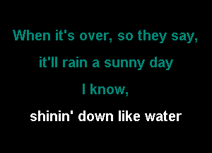 When it's over, so they say,

it'll rain a sunny day
I know,

shinin' down like water