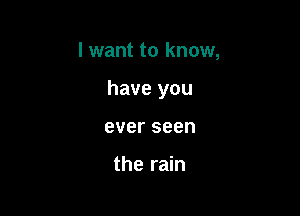 I want to know,

have you

ever seen

the rain