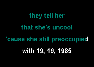 they tell her

that she's uncool

'cause she still preoccupied
with 19, 19, 1985