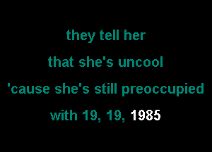 they tell her

that she's uncool

'cause she's still preoccupied

with 19, 19, 1985