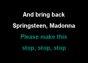 And bring back

Springsteen, Madonna
Please make this

stop, stop, stop