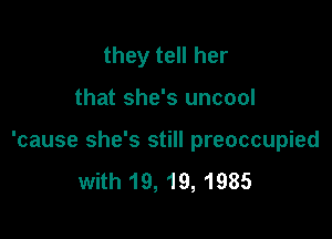 they tell her

that she's uncool

'cause she's still preoccupied

with 19, 19, 1985