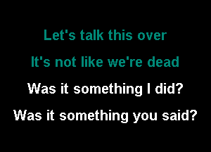 Let's talk this over
It's not like we're dead

Was it something I did?

Was it something you said?