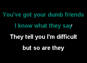 You've got your dumb friends

I know what they say

They tell you I'm difficult

but so are they