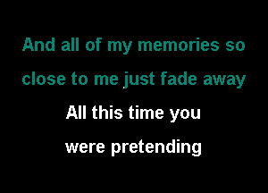 And all of my memories so

close to me just fade away

All this time you

were pretending