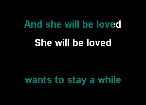 And she will be loved
She will be loved

wants to stay a while
