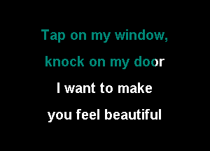 Tap on my window,

knock on my door

I want to make

you feel beautiful