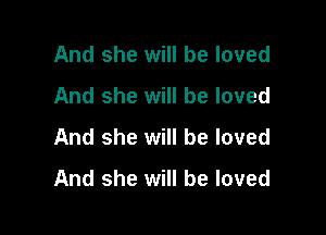And she will be loved
And she will be loved

And she will be loved
And she will be loved