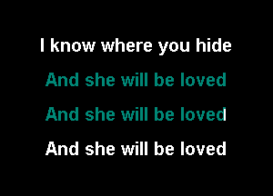 I know where you hide

And she will be loved
And she will be loved
And she will be loved