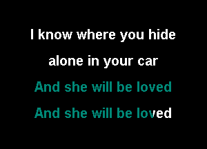 I know where you hide

alone in your car
And she will be loved
And she will be loved