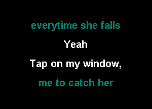 everytime she falls

Yeah

Tap on my window,

me to catch her