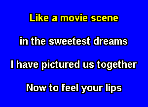 Like a movie scene
in the sweetest dreams
I have pictured us together

Now to feel your lips