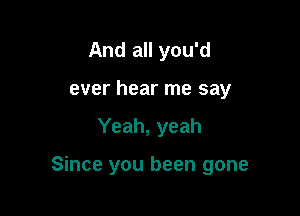 And all you'd

ever hear me say
Yeah, yeah

Since you been gone