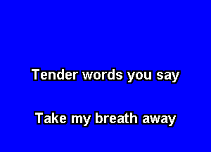 Tender words you say

Take my breath away