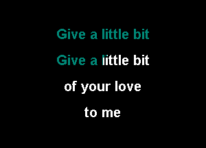 Give a little bit
Give a little bit

of your love

to me