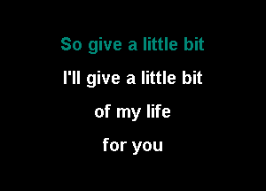 So give a little bit

I'll give a little bit
of my life

for you