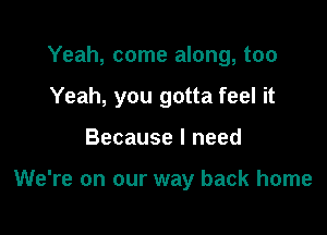 Yeah, come along, too
Yeah, you gotta feel it

Because I need

We're on our way back home