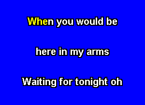 When you would be

here in my arms

Waiting for tonight oh