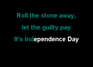 Roll the stone away,

let the guilty pay

It's Independence Day