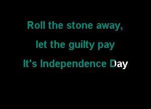 Roll the stone away,

let the guilty pay

It's Independence Day