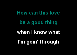 How can this love
be a good thing

when I know what

I'm goin' through