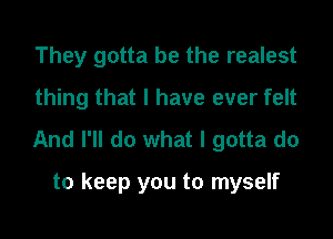 They gotta be the realest
thing that I have ever felt

And I'll do what I gotta do

to keep you to myself