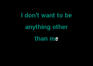 I don't want to be

anything other

than me