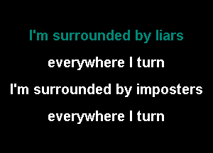 I'm surrounded by liars

everywhere I turn

I'm surrounded by imposters

everywhere I turn