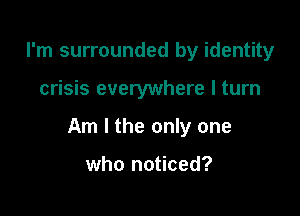 I'm surrounded by identity

crisis everywhere I turn

Am I the only one

who noticed?