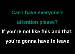 Can I have everyone's
attention please?
If you're not like this and that,

you're gonna have to leave