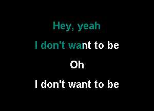 Hey, yeah

I don't want to be
Oh

I don't want to be