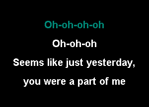 Oh-oh-oh-oh
Oh-oh-oh

Seems like just yesterday,

you were a part of me