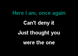 Here I am, once again

Can't deny it

Just thought you

were the one