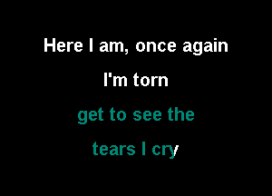 Here I am, once again

I'm torn
get to see the

tears I cry