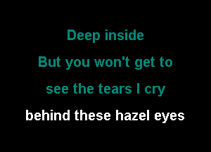 Deep inside
But you won't get to

see the tears I cry

behind these hazel eyes