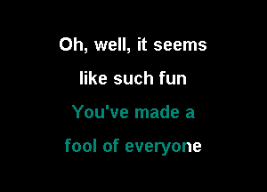 Oh, well, it seems
like such fun

You've made a

fool of everyone