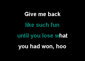 Give me back
like such fun

until you lose what

you had won, hoo