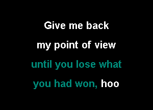 Give me back

my point of view

until you lose what

you had won, hoo