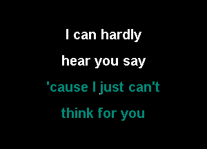 I can hardly
hear you say

'cause ljust can't

think for you