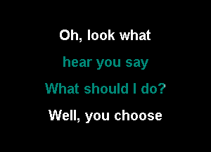 Oh, look what

hear you say

What should I do?

Well, you choose