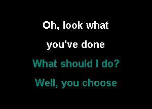 Oh, look what
you've done

What should I do?

Well, you choose