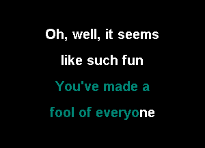 Oh, well, it seems
like such fun

You've made a

fool of everyone