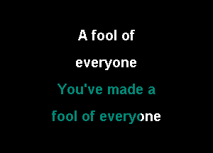 A fool of
everyone

You've made a

fool of everyone