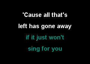 'Cause all that's

left has gone away

if it just won't

sing for you